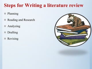 Steps for Writing a literature review
 Planning
 Reading and Research
 Analyzing
 Drafting
 Revising
 