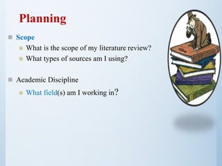  Scope
 What is the scope of my literature review?
 What types of sources am I using?
 Academic Discipline
 What field(s) am I working in?
Planning
 