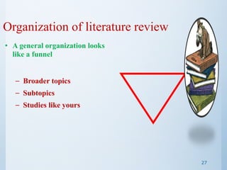 Organization of literature review
• A general organization looks
like a funnel
– Broader topics
– Subtopics
– Studies like yours
27
 