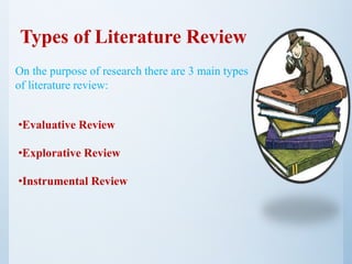 Types of Literature Review
On the purpose of research there are 3 main types
of literature review:
•Evaluative Review
•Explorative Review
•Instrumental Review
 