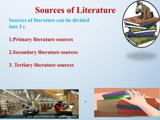 Sources of Literature
Sources of literature can be divided
into 3 :
1.Primary literature sources
2.Secondary literature sources
3. Tertiary literature sources
.
 