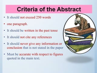 • It should not exceed 250 words
• one paragraph.
• It should be written in the past tense
• It should not cite any references
• It should never give any information or
conclusion that is not stated in the paper
• Must be accurate with respect to figures
quoted in the main text.
Criteria of the Abstract
 