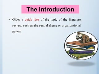 The Introduction
• Gives a quick idea of the topic of the literature
review, such as the central theme or organizational
pattern.
 