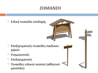 ΣΗΜΑΝΣΗ
 Ειδική πινακίδα υποδοχής
 Επεξηγηματικές πινακίδες παιδικών
χαρών
 Ενημερωτικές
 Επεξηγηματικές
 Πινακίδες ειδικού σκοπού (αθλητικό
μονοπάτι)
 
