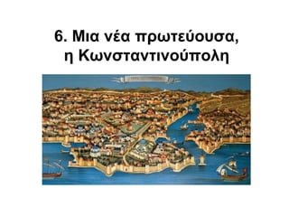 6. Μια νέα πρωτεύουσα,
η Κωνσταντινούπολη
 