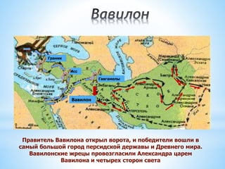 Граник
Исс
Гавгамелы
Правитель Вавилона открыл ворота, и победители вошли в
самый большой город персидской державы и Древнего мира.
Вавилонские жрецы провозгласили Александра царем
Вавилона и четырех сторон света
Вавилон
 