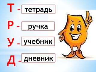 Т –
Р –
У –
Д –
тетрадь
ручка
учебник
дневник
 