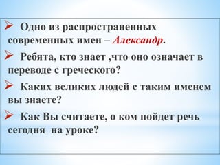  Одно из распространенных
современных имен – Александр.
 Ребята, кто знает ,что оно означает в
переводе с греческого?
 Каких великих людей с таким именем
вы знаете?
 Как Вы считаете, о ком пойдет речь
сегодня на уроке?
 