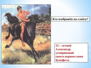 12 – летний
Александр,
усмиряющий
своего верного коня
Буцефала.
Кто изображён на слайде?
 