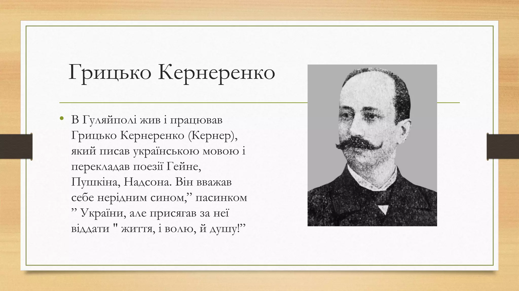 Грицько Кернеренко
• В Гуляйполі жив і працював
Грицько Кернеренко (Кернер),
який писав українською мовою і
перекладав поезії Гейне,
Пушкіна, Надсона. Він вважав
себе нерідним сином,” пасинком
” України, але присягав за неї
віддати " життя, і волю, й душу!” 
 