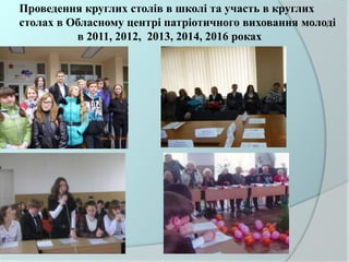 Проведення круглих столів в школі та участь в круглих
столах в Обласному центрі патріотичного виховання молоді
в 2011, 2012, 2013, 2014, 2016 роках
 