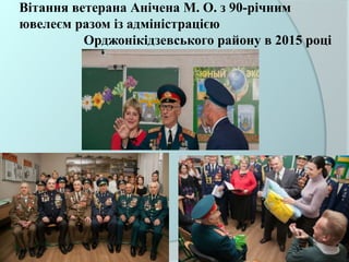 Вітання ветерана Анічена М. О. з 90-річним
ювелеєм разом із адміністрацією
Орджонікідзевського району в 2015 році
 