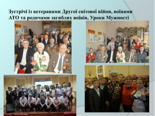 Зустрічі із ветеранами Другої світової війни, воїнами
АТО та родичами загиблих воїнів, Уроки Мужності
 