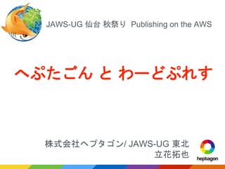 株式会社ヘプタゴン/ JAWS-UG 東北
立花拓也
へぷたごん と わーどぷれす
JAWS-UG 仙台 秋祭り Publishing on the AWS
 