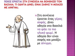  Στη συνέχεια
έρχεται ένας γέρος
σοφός. Δίνει
οδηγία στο βασιλιά
να φάει το πιο
γλυκό ψωμί. Η
οδηγία δεν είναι
σαφής και μοιάζει
με αίνιγμα.
 