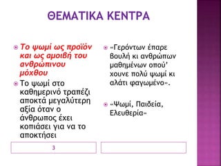 3
 Το ψωμί ως προϊόν
και ως αμοιβή του
ανθρώπινου
μόχθου
 Το ψωμί στο
καθημερινό τραπέζι
αποκτά μεγαλύτερη
αξία όταν ο
άνθρωπος έχει
κοπιάσει για να το
αποκτήσει
 «Γερόντων έπαρε
βουλή κι ανθρώπων
μαθημένων οπού’
χουνε πολύ ψωμί κι
αλάτι φαγωμένο».
 «Ψωμί, Παιδεία,
Ελευθερία»
 
