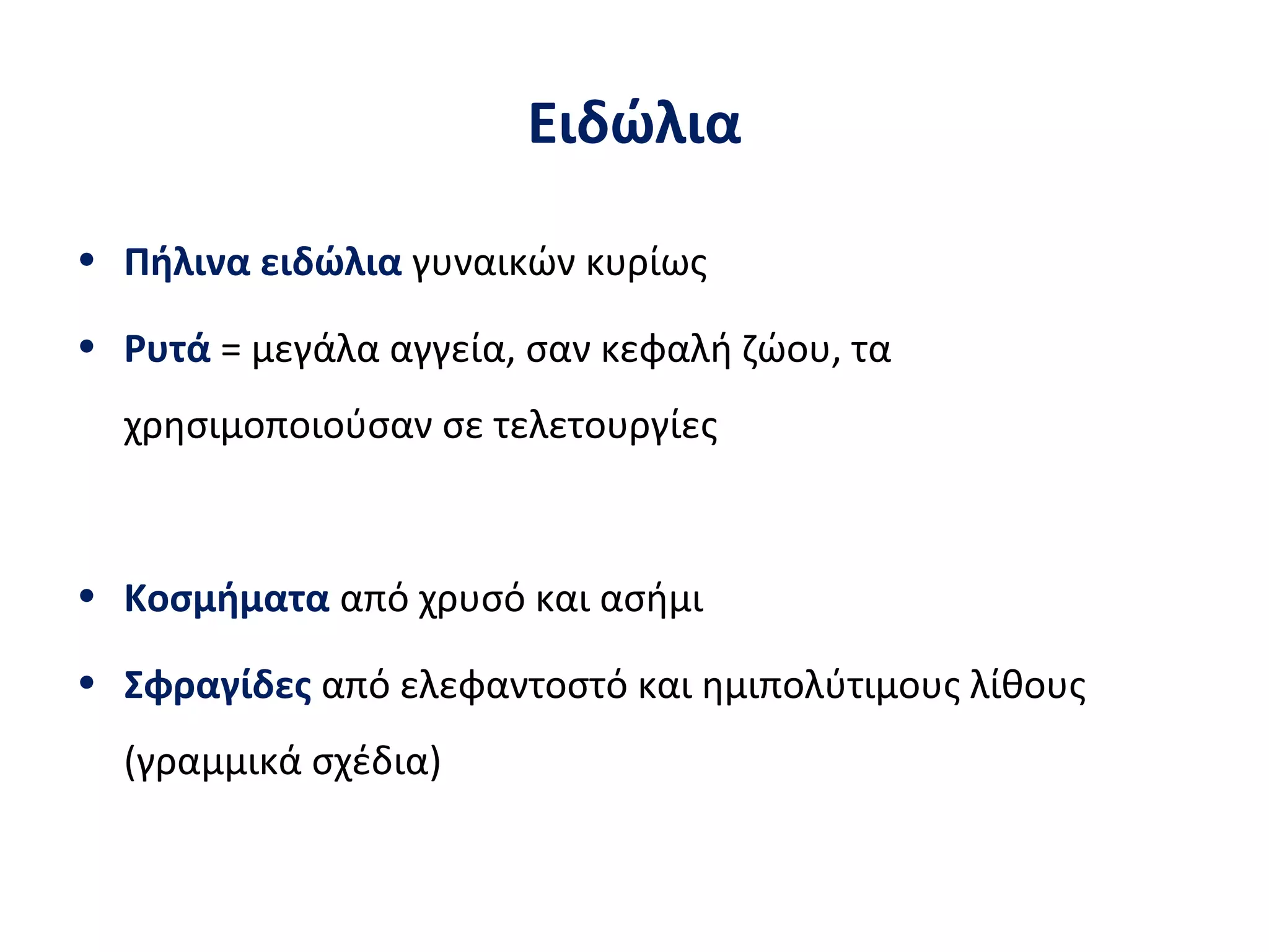 Ειδώλια
• Πήλινα ειδώλια γυναικών κυρίως
• Ρυτά = μεγάλα αγγεία, σαν κεφαλή ζώου, τα
χρησιμοποιούσαν σε τελετουργίες
• Κοσμήματα από χρυσό και ασήμι
• Σφραγίδες από ελεφαντοστό και ημιπολύτιμους λίθους
(γραμμικά σχέδια)
 