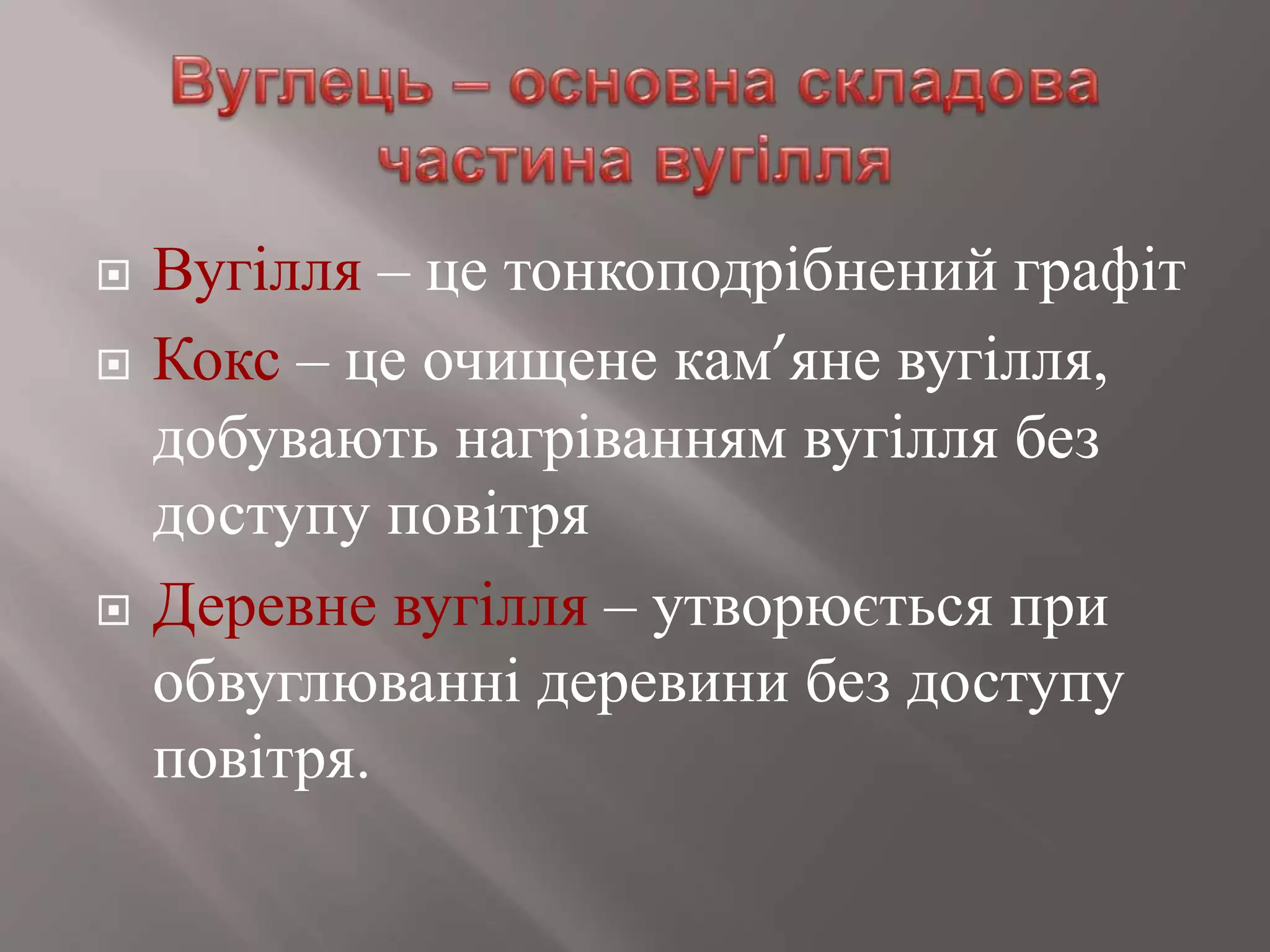  Вугілля – це тонкоподрібнений графіт
 Кокс – це очищене кам’яне вугілля,
добувають нагріванням вугілля без
доступу повітря
 Деревне вугілля – утворюється при
обвуглюванні деревини без доступу
повітря.
 