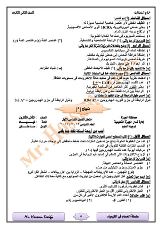 ‫الكيمياء‬ ‫فى‬ ‫احلسام‬ ‫سلسلة‬Mr. Hossam Sewify
‫امتحانات‬ ‫مناذج‬‫الثانوى‬ ‫الثانى‬ ‫الصف‬
5
:‫الثالث‬ ‫السؤال‬:‫تفسر‬ ‫مب‬ ]‫[أ‬
1)‫عنص‬ ‫ألى‬ ‫الخطى‬ ‫الطيف‬.‫له‬ ‫مميزة‬ ‫أساسية‬ ‫خاصية‬ ‫ر‬
2)‫البيروكلوريك‬ ‫حمض‬ ‫يعتبر‬4HClO.‫األكسجينية‬ ‫األحماض‬ ‫أقوى‬
3).‫الماء‬ ‫غليان‬ ‫درجة‬ ‫ارتفاع‬
4).‫الضوئية‬ ‫الخاليا‬ ‫صناعة‬ ‫فى‬ ‫السيزيوم‬ ‫يستخدم‬
:‫يأتى‬ ‫مما‬ ‫كل‬ ‫بني‬ ‫قارن‬ ]‫[ج‬[1.‫والتناسقية‬ ‫التساهمية‬ ‫الرابطة‬ ][2‫الفئة‬ ‫عناصر‬ ](s)‫الفئة‬ ‫وعناصر‬(p)
‫الر‬ ‫السؤل‬:‫ابع‬:‫يأتى‬ ‫مما‬ ‫لكل‬ ‫املتزنة‬ ‫الرمزية‬ ‫باملعادالت‬ ‫وضح‬ ]‫[أ‬
1).‫الكالسيوم‬ ‫سياناميد‬ ‫إلى‬ ‫الماء‬ ‫إضافة‬
2).‫مخفف‬ ‫نيتريك‬ ‫حمض‬ ‫إلى‬ ‫النحاس‬ ‫خراطة‬ ‫إضافة‬
3).‫الصناعة‬ ‫فى‬ ‫الصوديوم‬ ‫كربونات‬ ‫تحضير‬ ‫طريقة‬
4)‫النيتريك‬ ‫حمض‬ ‫على‬ ‫الحرارة‬ ‫أثر‬
:‫يأتى‬ ‫مما‬ ‫من‬ ‫بكل‬ ‫املقصود‬ ‫ما‬ ]‫[ب‬[1‫ال‬ ‫اإلنبعاث‬ ‫طيف‬ ].‫خطى‬.‫الفلزات‬ ‫أشباه‬ ]‫[ب‬
:‫اخلامس‬ ‫السؤال‬:‫التالية‬ ‫العبارات‬ ‫فى‬ ‫خط‬ ‫حتته‬ ‫ما‬ ‫صوب‬ ]‫[أ‬
1)‫نظرية‬ ‫أدخلت‬‫هوند‬.‫الطاقة‬ ‫مستويات‬ ‫فى‬ ‫اإللكترونات‬ ‫طاقة‬ ‫تحديد‬ ‫فى‬ ‫الكم‬ ‫فكرة‬
2)‫فى‬ ‫الهيدروجين‬ ‫تأكسد‬ ‫عدد‬2CaH=+1
3)‫يعتبر‬‫الكلور‬.‫الكهربية‬ ‫السالبية‬ ‫فى‬ ‫العناصر‬ ‫أكثر‬
4)‫قطع‬ ‫ذرات‬ ‫بين‬ ‫الرابطة‬‫رابطة‬ ‫هى‬ ‫معدن‬ ‫ة‬.‫أيونية‬
:‫أن‬ ‫علمت‬ ‫إذا‬ ‫الفلور‬ ‫جزئ‬ ‫فى‬ ‫الرابطة‬ ‫طول‬ ‫احسب‬ ]‫[ب‬
= ‫الهيدروجين‬ ‫فلوريد‬ ‫جزئ‬ ‫فى‬ ‫الرابطة‬ ‫طول‬0.94 A°‫الهيدروجين‬ ‫جزئ‬ ‫فى‬ ‫الرابطة‬ ‫وطول‬=0.6 A°
‫اجليزة‬ ‫حمافظة‬
‫األول‬ ‫الدراسى‬ ‫الفصل‬ ‫امتحان‬
‫الدراسى‬ ‫للعام‬2015/2016
‫الصف‬‫الثانـوى‬ ‫الثانى‬ :
‫التعليمية‬ ‫اجليزة‬ ‫مشال‬ ‫إدارة‬‫املادة‬‫كيــــميـــــاء‬ :
‫العلوم‬ ‫توجيه‬‫الزمن‬‫ســـاعتـــــان‬ :
‫يأتى‬ ‫مما‬ ‫فقط‬ ‫أسئلة‬ ‫أربعة‬ ‫عن‬ ‫أجب‬
:‫األول‬ ‫السؤال‬:‫اآلتية‬ ‫للعبارات‬ ‫العلمى‬ ‫املصطلح‬ ‫اكتب‬ ]‫[أ‬
1)‫عا‬ ‫حرارة‬ ‫درجات‬ ‫إلى‬ ‫منخفض‬ ‫ضغط‬ ‫تحت‬ ‫الغازات‬ ‫تسخين‬ ‫من‬ ‫ينتج‬ ‫الملونة‬ ‫الخطوط‬ ‫من‬ ‫عدد‬.‫لية‬
2).‫الماء‬ ‫فى‬ ‫للذوبان‬ ‫القابلة‬ ‫الفلزات‬ ‫أكاسيد‬
3)( ‫فيها‬ ‫الهيدروجين‬ ‫تأكسد‬ ‫عدد‬ ‫أيونية‬ ‫مركبات‬-1.)
4).‫الجزئ‬ ‫فى‬ ‫الروابط‬ ‫قيم‬ ‫تحديد‬ ‫فى‬ ‫تتحكم‬ ‫التى‬ ‫اإللكترونات‬ ‫أزواج‬
:‫يأتى‬ ‫مما‬ ‫كل‬ ‫بني‬ ‫قارن‬ ]‫[ب‬
1).‫النبيلة‬ ‫والعناصر‬ ‫الممثلة‬ ‫العناصر‬
2):‫حيث‬ ‫من‬ ‫اإليثيلين‬ ‫وجزئ‬ ‫الميثان‬ ‫جزئ‬
‫الته‬ ‫(نوع‬‫جين‬–‫المهجنة‬ ‫األوربيتاالت‬ ‫عدد‬–‫األوربيتاالت‬ ‫بين‬ ‫الزوايا‬–)‫الفراغى‬ ‫الشكل‬
‫حتضري‬ ‫جهاز‬ ‫ارسم‬ ]‫[ج‬.‫التفاعل‬ ‫معادالت‬ ‫كتابة‬ ‫مع‬ ‫الصوديوم‬ ‫نيتريت‬ ‫من‬ ‫المعمل‬ ‫فى‬ ‫النيتروجين‬ ‫غاز‬
:‫الثانى‬ ‫السؤال‬:‫يأتى‬ ‫ملا‬ ‫علل‬ ]‫[أ‬
1).‫الذرى‬ ‫للتركيب‬ ‫رذرفورد‬ ‫نظرية‬ ‫فشل‬
2)‫أ‬ ‫للفلور‬ ‫اإللكترونى‬ ‫الميل‬.‫للكلور‬ ‫اإللكترونى‬ ‫الميل‬ ‫من‬ ‫قل‬
‫احتماالت‬ ‫اكتب‬ ]‫[ب‬.‫من‬ ‫كل‬ ‫فى‬ ‫األخير‬ ‫لإللكترون‬ ‫األربعة‬ ‫الكم‬ ‫أعداد‬
[1.‫الفلور‬ ]F9[2.‫البوتاسيوم‬ ]K19
[ ‫منوذج‬5]
 