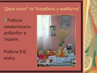“Дари осені” та “Корабель у майбутнє”
Роботи
символізують
добробут в
Україні.
Роботи 5-Б
класу
 