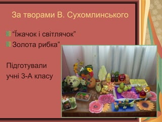 За творами В. Сухомлинського
“Їжачок і світлячок”
Золота рибка”
Підготували
учні 3-А класу
 
