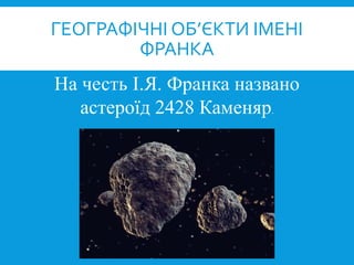 На честь І.Я. Франка названо
астероїд 2428 Каменяр.
ГЕОГРАФІЧНІ ОБ’ЄКТИ ІМЕНІ
ФРАНКА
 