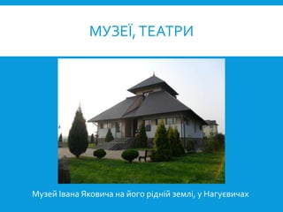 МУЗЕЇ,ТЕАТРИ
Музей Івана Яковича на його рідній землі, у Нагуєвичах
 