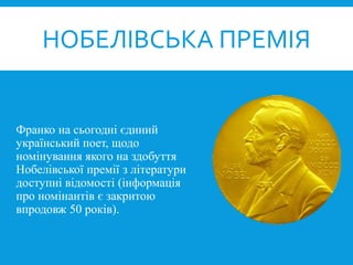 Франко на сьогодні єдиний
український поет, щодо
номінування якого на здобуття
Нобелівської премії з літератури
доступні відомості (інформація
про номінантів є закритою
впродовж 50 років).
НОБЕЛІВСЬКА ПРЕМІЯ
 