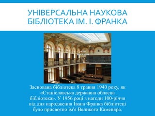 Заснована бібліотека 8 травня 1940 року, як
«Станіславська державна обласна
бібліотека». У 1956 році з нагоди 100-річчя
від дня народження Івана Франка бібліотеці
було присвоєно ім'я Великого Каменяра.
УНІВЕРСАЛЬНА НАУКОВА
БІБЛІОТЕКА ІМ. І. ФРАНКА
 
