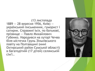 (13 листопада
1889 — 28 вересня 1956, Київ) —
український письменник, гуморист і
сатирик. Справжні ім'я, по батькові,
прізвище — Павло Михайлович
Губенко. Народився на хуторі Чечва
біля містечка Грунь Зіньківського
повіту на Полтавщині (нині
Охтирський район Сумської області)
в багатодітній (17 дітей) селянській
сім'ї..
 