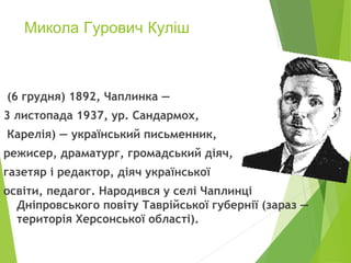 Микола Гурович Куліш
(6 грудня) 1892, Чаплинка —
3 листопада 1937, ур. Сандармох,
Карелія) — український письменник,
режисер, драматург, громадський діяч,
газетяр і редактор, діяч української
освіти, педагог. Народився у селі Чаплинці
Дніпровського повіту Таврійської губернії (зараз —
територія Херсонської області).
 