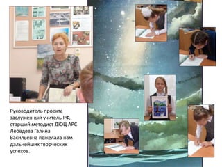 Руководитель проекта
заслуженный учитель РФ,
старший методист ДЮЦ АРС
Лебедева Галина
Васильевна пожелала нам
дальнейших творческих
успехов.
 
