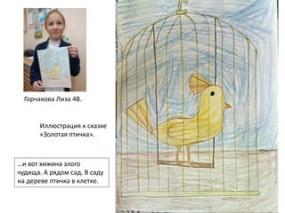 Горчакова Лиза 4В.
…и вот хижина злого
чудища. А рядом сад. В саду
на дереве птичка в клетке.
Иллюстрация к сказке
«Золотая птичка».
 