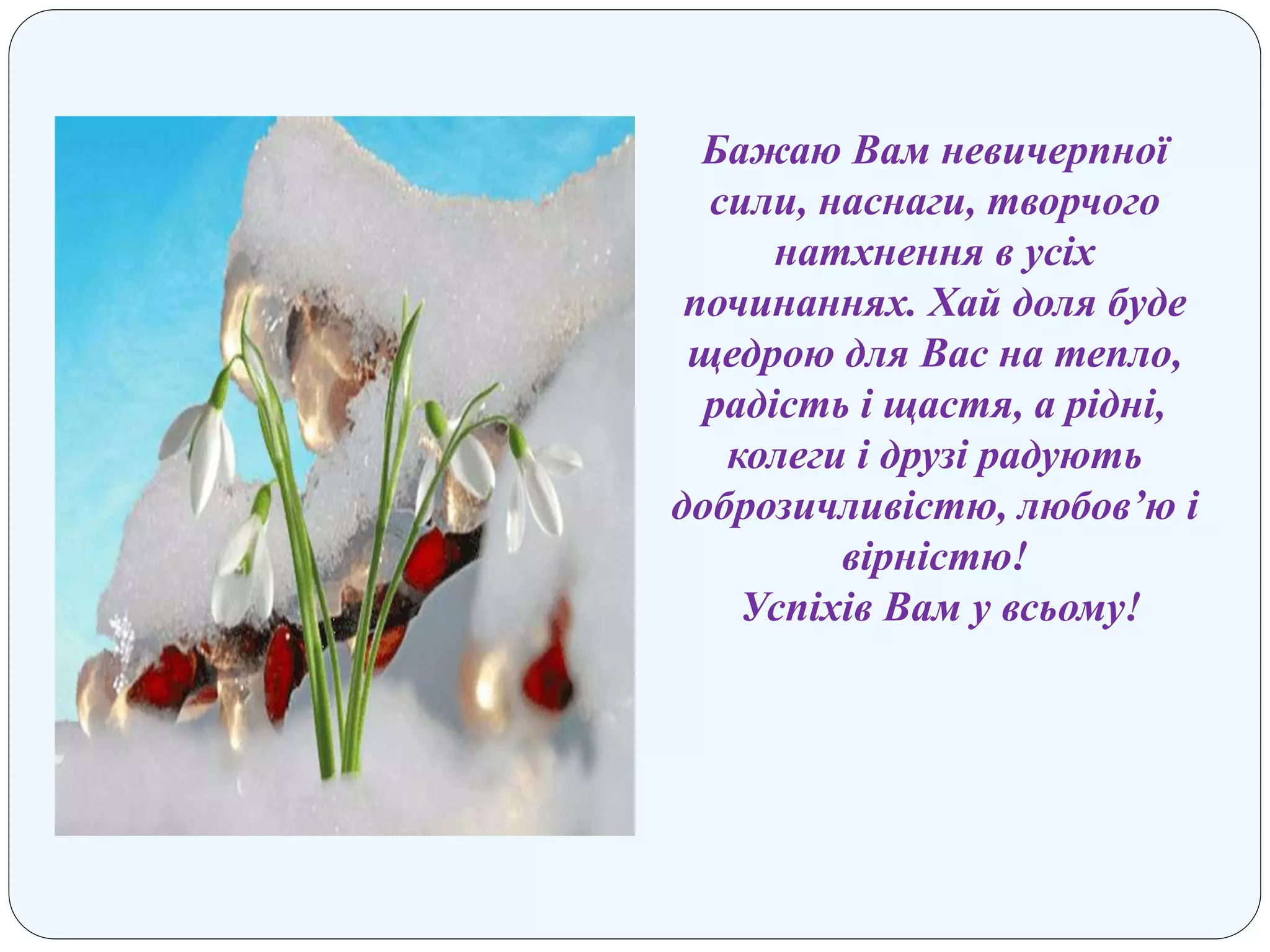 Бажаю Вам невичерпної
сили, наснаги, творчого
натхнення в усіх
починаннях. Хай доля буде
щедрою для Вас на тепло,
радість і щастя, а рідні,
колеги і друзі радують
доброзичливістю, любов’ю і
вірністю!
Успіхів Вам у всьому!
 