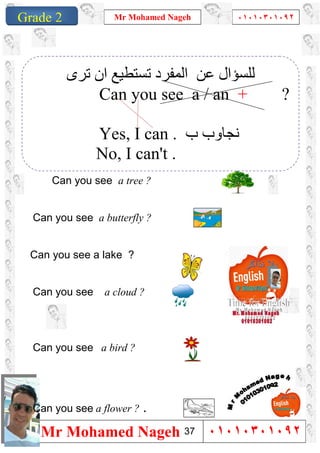 1
Grade 1
Mr Mohamed Nageh ٠١٠١٠٣٠١٠٩٢
Mr Mohamed Nageh ٠١٠١٠٣٠١٠٩٢Grade 2
Can you see a tree ?
Can you see a butterfly ?
...