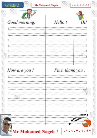 1
Grade 1
Mr Mohamed Nageh ٠١٠١٠٣٠١٠٩٢
Mr Mohamed Nageh ٠١٠١٠٣٠١٠٩٢Grade 2
Good morning. Hello ! Hi!
How are you ? Fine, thank you .
4
 
