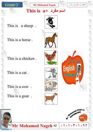 1
Grade 1
Mr Mohamed Nageh ٠١٠١٠٣٠١٠٩٢
Mr Mohamed Nageh ٠١٠١٠٣٠١٠٩٢Grade 2
This is a+ ‫ﻣﻔﺮد‬ ‫اﺳﻢ‬
This is a sheep .
This is a horse .
This is a chicken .
This is a cat .
This is a cow .
This is a goat .
42
 