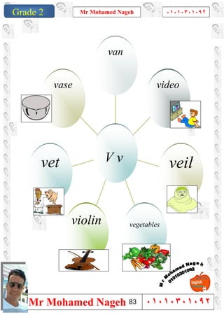 1
Grade 1
Mr Mohamed Nageh ٠١٠١٠٣٠١٠٩٢
Mr Mohamed Nageh ٠١٠١٠٣٠١٠٩٢Grade 2
vase
vet
violin vegetables
veil
video
van
V v
83
 
