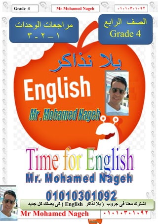 1
Grade 4
Mr Mohamed Nageh ٠١٠١٠٣٠١٠٩٢
Mr Mohamed Nageh ٠١٠١٠٣٠١٠٩٢
‫ﺟﺮوب‬ ‫ﻓﻰ‬ ‫ﻣﻌﻨﺎ‬ ‫اﺷﺘﺮك‬)‫ﻧﺬاﻛﺮ‬ ‫ﯾﻼ‬English(‫ﺟﺪﯾﺪ‬ ‫ﻛﻞ‬ ‫ﯾﺼﻠﻚ‬ ‫ﻛﻰ‬
‫اﻟﺼﻒ‬‫اﻟﺮاﺑﻊ‬
Grade 4
‫اﻟﻮﺣﺪات‬ ‫ﻣﺮاﺟﻌﺎت‬
١–٢-٣
 