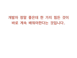 개발자 정말 좋은데 한 가지 힘든 것이
바로 계속 배워야한다는 것입니다.
 