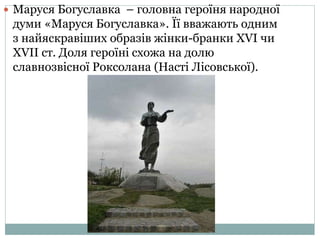  Маруся Богуславка – головна героїня народної
думи «Маруся Богуславка». Її вважають одним
з найяскравіших образів жінки-бранки ХVІ чи
ХVІІ ст. Доля героїні схожа на долю
славнозвісної Роксолана (Насті Лісовської).
 