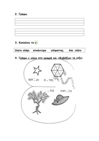 2. Γράφω:
3. Κυκλώνω το ε:
έλατο ελάφι ελικόπτερο ελέφαντας έλα ελάτε
4. Γράφω ε πάνω στη γραμμή και «διαβάζω» τη λέξη:
 