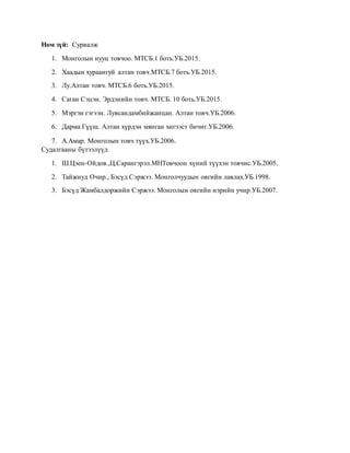 Ном зүй: Сурвалж
1. Монголын нууц товчоо. МТСБ.1 боть.УБ.2015.
2. Хаадын хураангуй алтан товч.МТСБ.7 боть.УБ.2015.
3. Лу.Алтан товч. МТСБ.6 боть.УБ.2015.
4. Саган Сэцэн. Эрдэнийн товч. МТСБ. 10 боть.УБ.2015.
5. Мэргэн гэгээн. Лувсандамбийжанцан. Алтан товч.УБ.2006.
6. Дарма Гүүш. Алтан хүрдэн мянган хигээст бичиг.УБ.2006.
7. А.Амар. Монголын товч түүх.УБ.2006.
Судалгааны бүтээлүүд
1. Ш.Цэен-Ойдов.,Ц.Сарангэрэл.МНТовчоон хүний түүхэн товчис.УБ.2005.
2. Тайжиуд Очир., Бэсүд Сэржээ. Монголчуудын овгийн лавлах.УБ.1998.
3. Бэсүд Жамбалдоржийн Сэржээ. Монголын овгийн нэрийн учир.УБ.2007.
 
