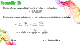 Normality (N)
Number of gram equivalent (eq.) weights of solute in 1L of solution.
Relationship between molarity and normality for the same solute in the same solution:
So
Thus: N=nM n ≥ 1 therefore N ≥ M
 