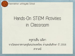 Hands-On STEM Activities
in Classroom
¤ÃÙªÇ¹ª×è¹ ÁÅÔÅÒ
ÃÒ§ÇÑÅ¾ÃÐÃÒª·Ò¹¤ÃÙ´Õà´è¹»ÃÐà·Èä·Â ´éÒ¹ÊÐàµçÁÈÖ¡ÉÒ »Õ 2558
ÊÒ¢Òà¤ÁÕ
Kaennakhon witthayalai School
 
