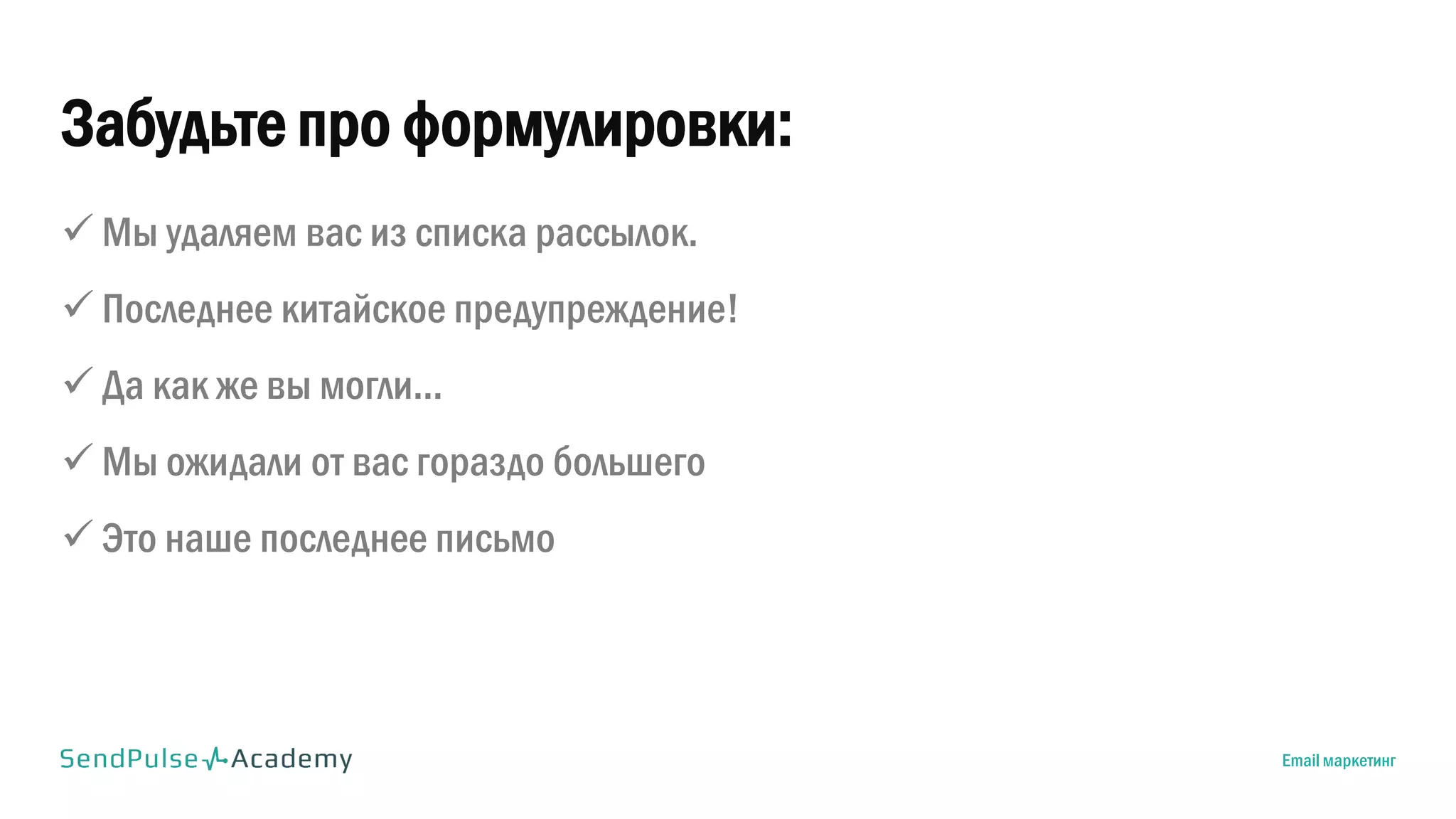 Забудьте про формулировки:
 Мы удаляем вас из списка рассылок.
 Последнее китайское предупреждение!
 Да как же вы могли...
 Мы ожидали от вас гораздо большего
 Это наше последнее письмо
Email маркетинг
 