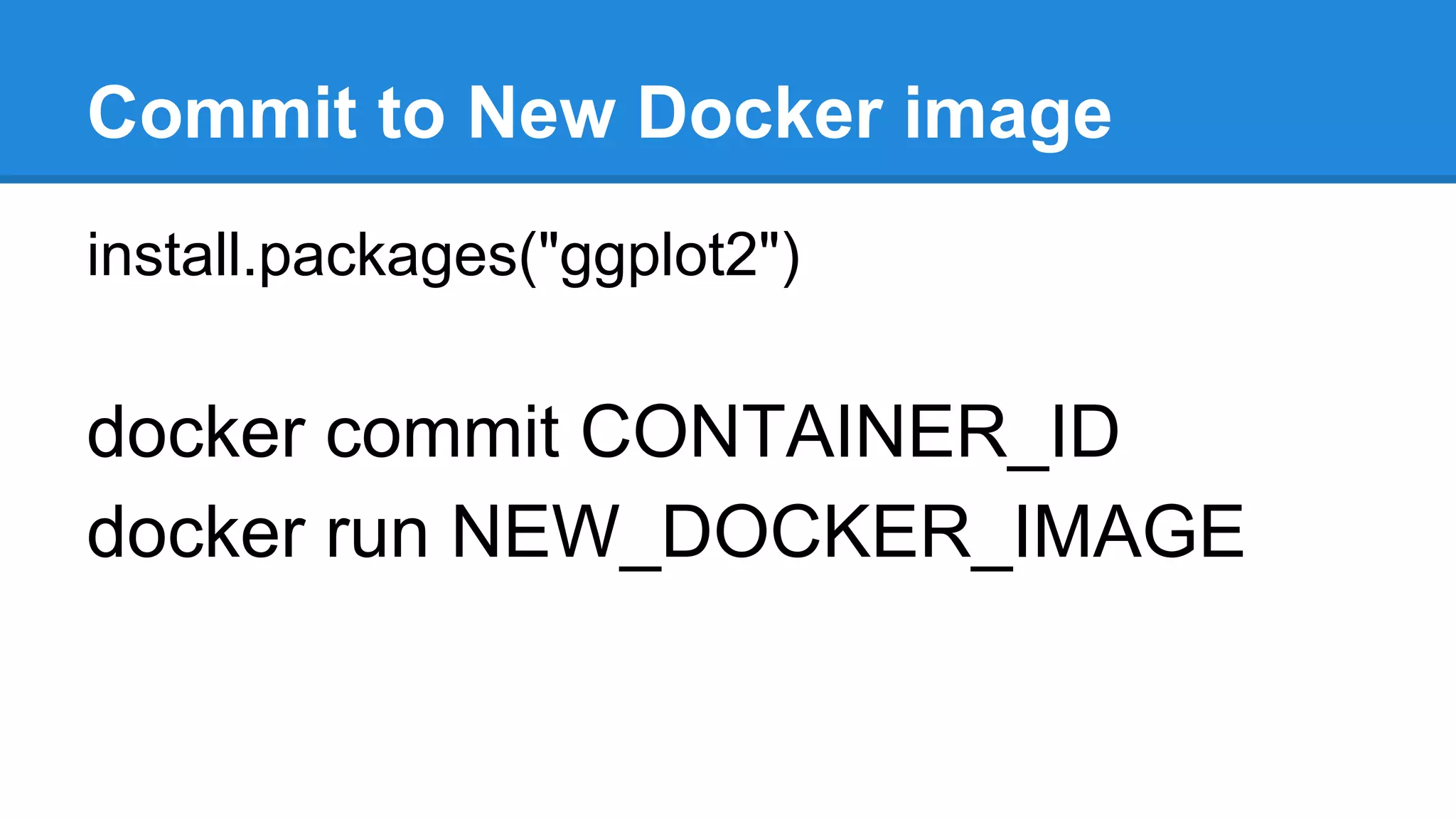 Commit to New Docker image
install.packages("ggplot2")
docker commit CONTAINER_ID
docker run NEW_DOCKER_IMAGE
 