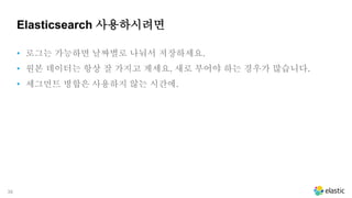 39
Elasticsearch 사용하시려면
• 로그는 가능하면 날짜별로 나눠서 저장하세요.
• 원본 데이터는 항상 잘 가지고 계세요. 새로 부어야 하는 경우가 많습니다.
• 세그먼트 병합은 사용하지 않는 시간에.
 