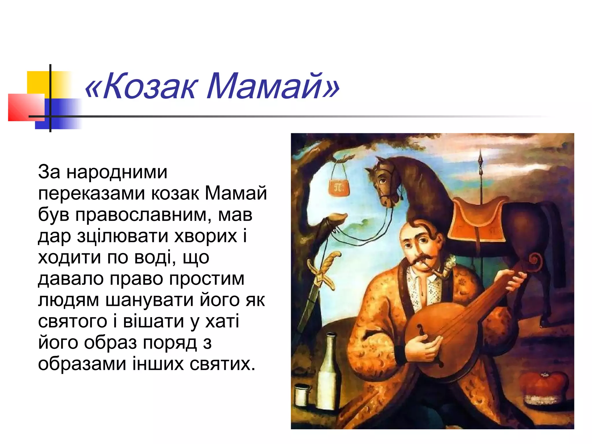 «Козак Мамай»
За народними
переказами козак Мамай
був православним, мав
дар зцілювати хворих і
ходити по воді, що
давало право простим
людям шанувати його як
святого і вішати у хаті
його образ поряд з
образами інших святих.
 