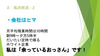 ２．私の状況 - 2
・会社はヒマ
月平均残業時間は10時間
朝9時～夕方5時半
だいたい定時で帰る
ホワイト企業
私は「余っているおっさん」です！
 